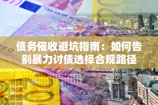北京债务催收避坑指南：如何告别暴力讨债选择合规路径