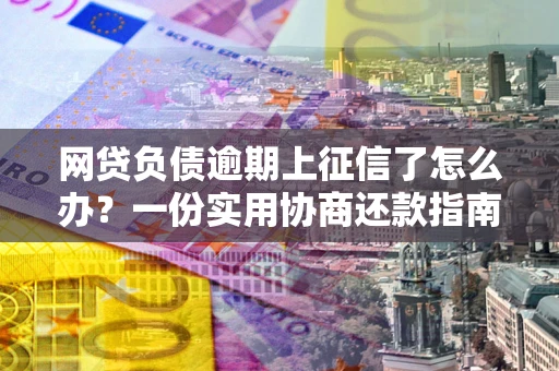 北京网贷负债逾期上征信了怎么办？一份实用协商还款指南请收好