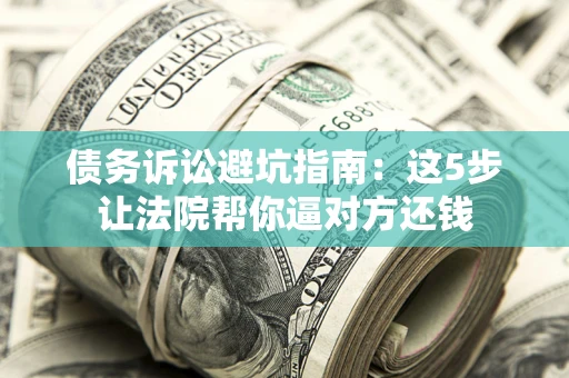 北京债务诉讼避坑指南：这5步让法院帮你逼对方还钱