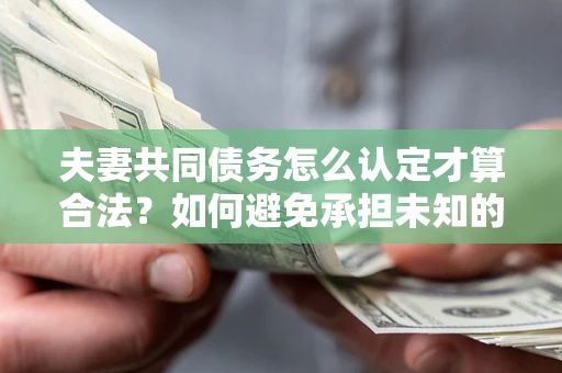 北京夫妻共同债务怎么认定才算合法？如何避免承担未知的债务风险？