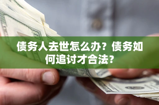 北京债务人去世怎么办？债务如何追讨才合法？