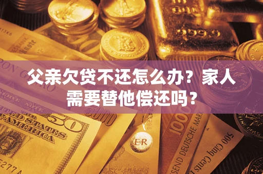 北京父亲欠贷不还怎么办？家人需要替他偿还吗？