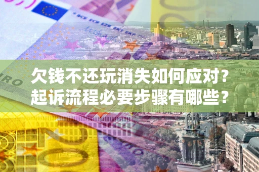 北京欠钱不还玩消失如何应对？起诉流程必要步骤有哪些？