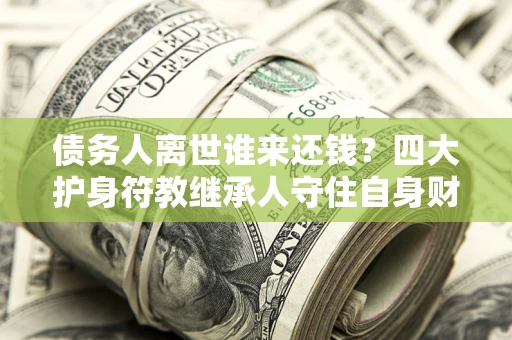 北京债务人离世谁来还钱？四大护身符教继承人守住自身财产