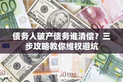 北京债务人破产债务谁清偿?三步攻略教你维权避坑 北京债务人破产债务谁清偿?三步攻略教你维权避坑