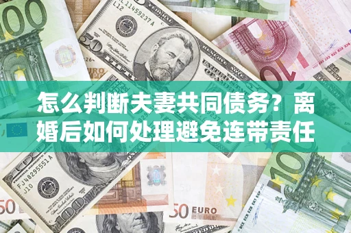 北京怎么判断夫妻共同债务？离婚后如何处理避免连带责任？